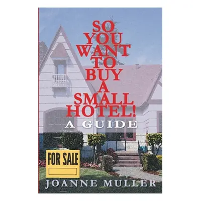 "So You Want to Buy a Small Hotel!: A Guide" - "" ("Muller Joanne")