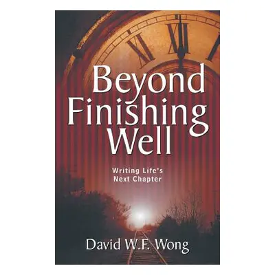 "Beyond Finishing Well: Writing Life's Next Chapter" - "" ("Wong David W. F.")