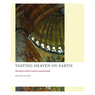 "Tasting Heaven on Earth: Worship in Sixth-Century Constantinople" - "" ("Ray Walter D.")