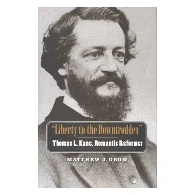 "Liberty to the Downtrodden: Thomas L. Kane, Romantic Reformer" - "" ("Grow Matthew J.")