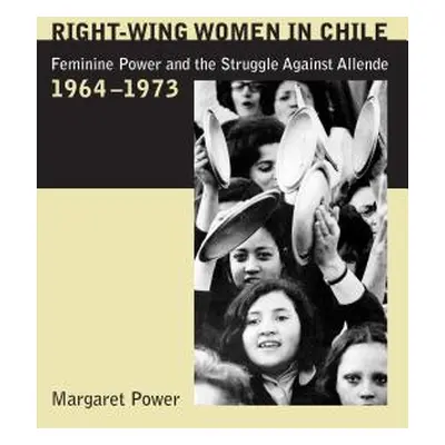 "Right-Wing Women in Chile: Feminine Power and the Struggle Against Allende, 1964-1973" - "" ("P