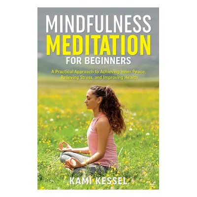 "Mindfulness Meditation for Beginners: A Practical Approach to Achieving Inner Peace, Relieving 