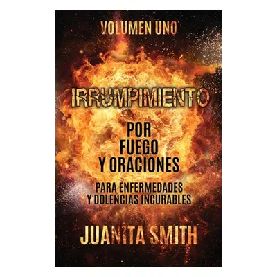 "Irrumpimiento Por Fuego Y Oraciones Para Enfermedades Y Dolencias Incurables: Volumen Uno" - ""