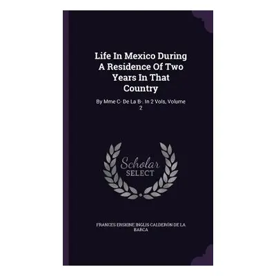 "Life In Mexico During A Residence Of Two Years In That Country: By Mme C- De La B-. In 2 Vols, 