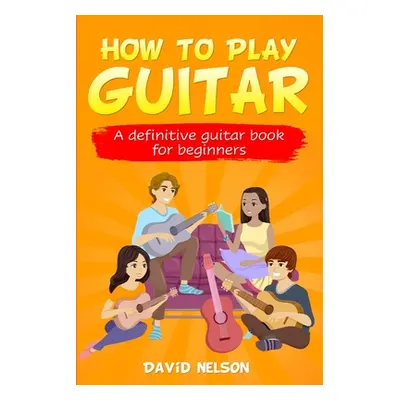 "How to Play Guitar: a definitive guitar book for beginners" - "" ("Nelson David")