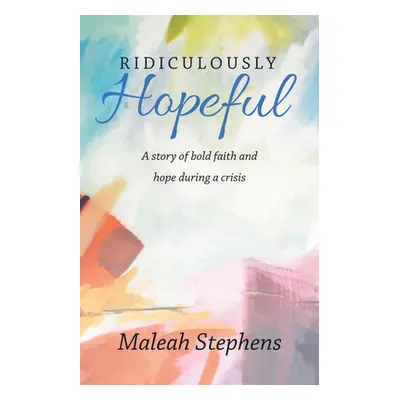 "Ridiculously Hopeful: A Story of Bold Faith and Hope During a Crisis" - "" ("Maleah Stephens")