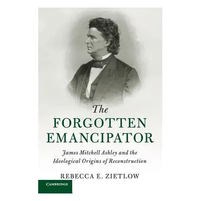 "The Forgotten Emancipator: James Mitchell Ashley and the Ideological Origins of Reconstruction"