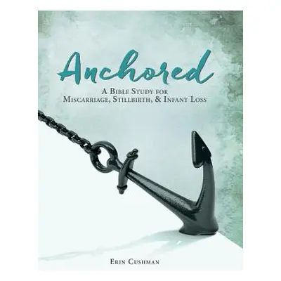 "Anchored: A Bible Study for Miscarriage, Stillbirth, & Infant Loss" - "" ("Cushman Erin")