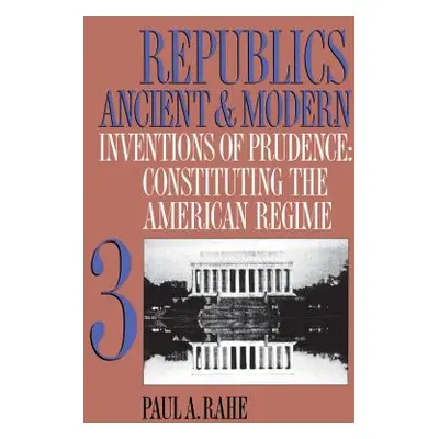 "Republics Ancient and Modern, Volume III: Inventions of Prudence: Constituting the American Reg