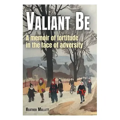 "Valiant Be: A Memoir of Fortitude in the Face of Adversity" - "" ("Mallett Heather")