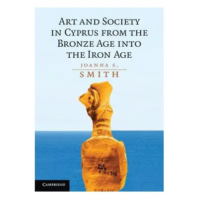 "Art and Society in Cyprus from the Bronze Age Into the Iron Age" - "" ("Smith Joanna S.")