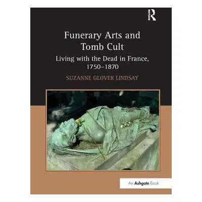 "Funerary Arts and Tomb Cult: Living with the Dead in France, 1750-1870" - "" ("Lindsay Suzanne 