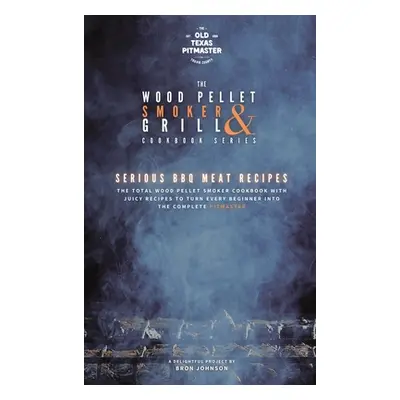 "The Wood Pellet Smoker and Grill Cookbook: Serious BBQ Meat Recipes" - "" ("The Old Texas Pitma