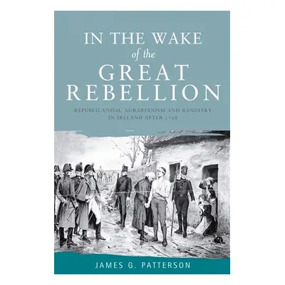 "In the Wake of the Great Rebellion: Republicanism, Agrarianism and Banditry in Ireland After 17