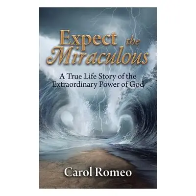 "Expect the Miraculous: A True Life Story of the Extraordinary Power of God" - "" ("Romeo Carol"