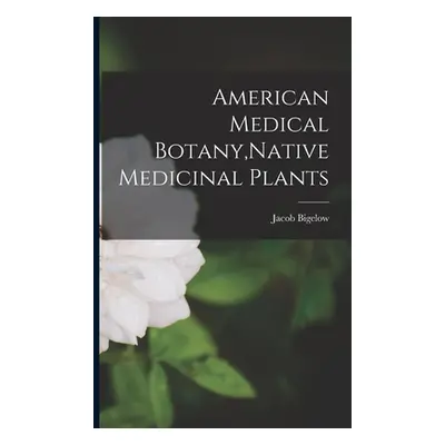 "American Medical Botany, Native Medicinal Plants" - "" ("Bigelow Jacob")