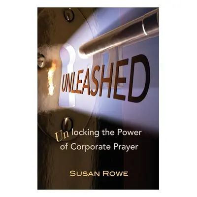 "Unleashed: Unlocking the Power of Corporate Prayer" - "" ("Rowe Susan")