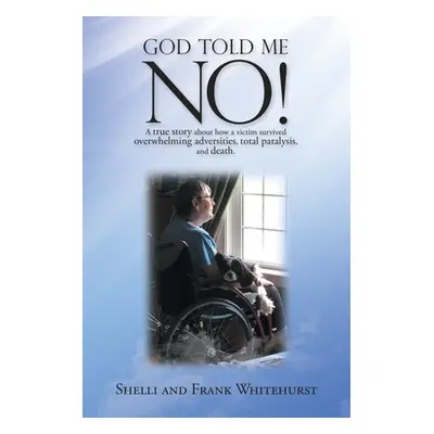 "God Told Me No!: A True Story About How a Victim Survived Overwhelming Adversities, Total Paral