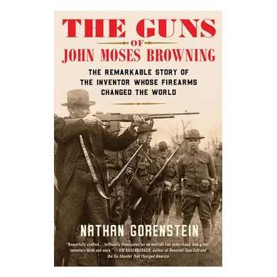 "The Guns of John Moses Browning: The Remarkable Story of the Inventor Whose Firearms Changed th