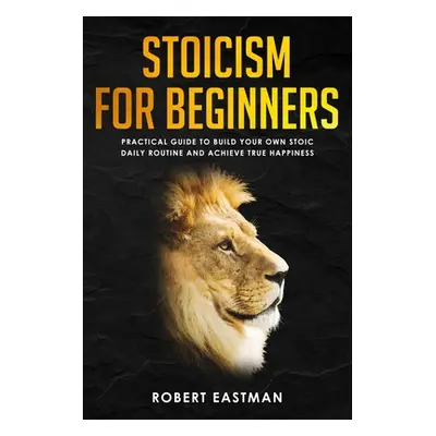 "Stoicism for Beginners: Practical Guide to Build Your Own Stoic Daily Routine and Achieve True 