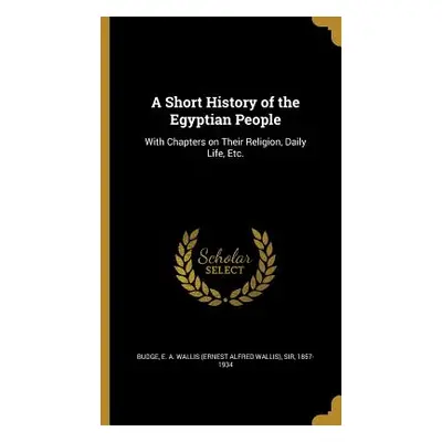 "A Short History of the Egyptian People: With Chapters on Their Religion, Daily Life, Etc." - ""