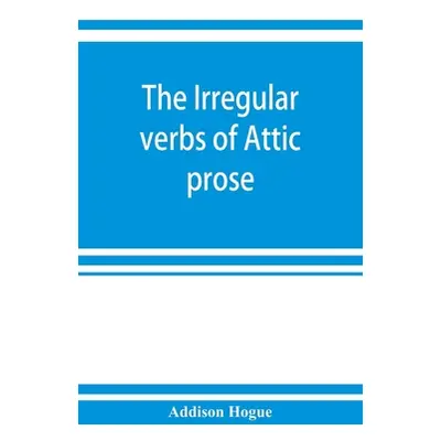 "The irregular verbs of Attic prose: their forms, prominent meanings, and important compounds; t