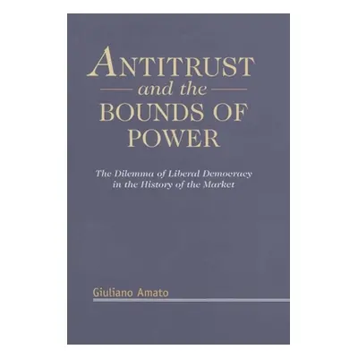 "Antitrust and the Bounds of Power: The Dilemma of Liberal Democracy in the History of the Marke