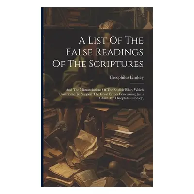 "A List Of The False Readings Of The Scriptures: And The Mistranslations Of The English Bible, W