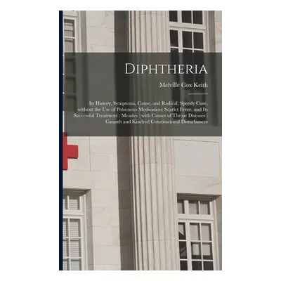 "Diphtheria: Its History, Symptoms, Cause, and Radical, Speedy Cure, Without the Use of Poisonou