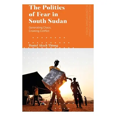 "The Politics of Fear in South Sudan: Generating Chaos, Creating Conflict" - "" ("Thiong Daniel 