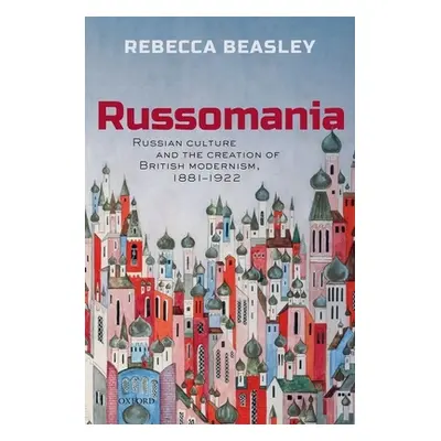 "Russomania: Russian Culture and the Creation of British Modernism, 1881-1922" - "" ("Beasley Re