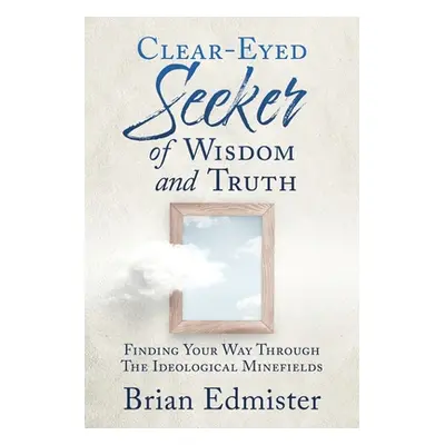 "Clear-Eyed Seeker Of Wisdom And Truth: Finding Your Way Through The Ideological Minefields" - "