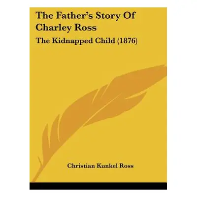 "The Father's Story Of Charley Ross: The Kidnapped Child (1876)" - "" ("Ross Christian Kunkel")