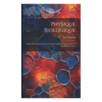 "Physique Biologique: Recherches Exprimentales Sur Les Conditions Physiques De La Vie Dans Les E