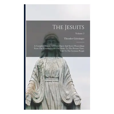 "The Jesuits: A Complete History Of Their Open And Secret Proceedings From The Foundation Of The