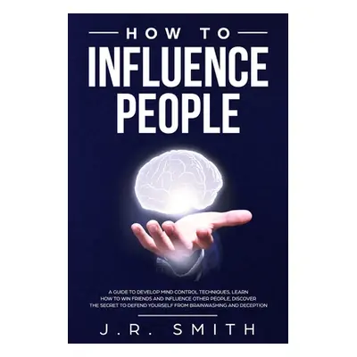 "How to Influence People: A Guide to Develop Mind Control Techniques, Learn how to Win Friends a