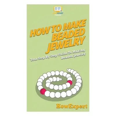 "How To Make Beaded Jewelry: Your Step By Step Guide To Making Beaded Jewelry" - "" ("Howexpert"