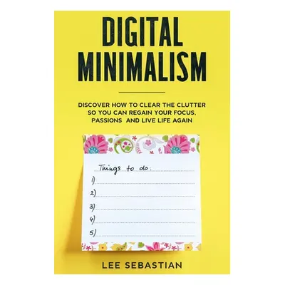 "Digital Minimalism: Discover How to Clear the Clutter So You Can Regain Your Focus, Passions an