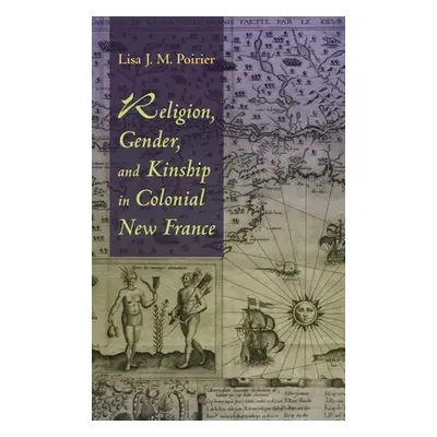 "Religion, Gender, and Kinship in Colonial New France" - "" ("Poirier Lisa J. M.")