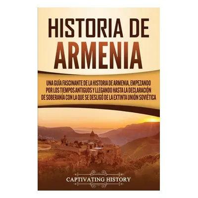 "Historia de Armenia: Una gua fascinante de la historia de Armenia, empezando por los tiempos an