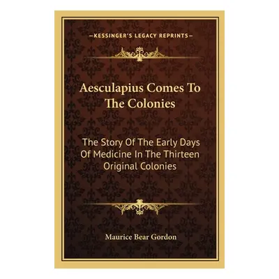 "Aesculapius Comes To The Colonies: The Story Of The Early Days Of Medicine In The Thirteen Orig