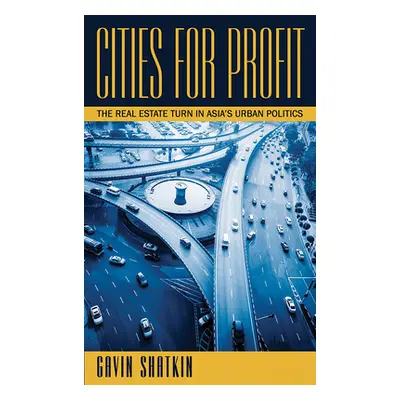 "Cities for Profit: The Real Estate Turn in Asia's Urban Politics" - "" ("Shatkin Gavin")