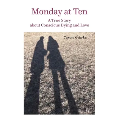 "Monday at Ten: A True Story about Conscious Dying and Love" - "" ("Gehrke Carola")