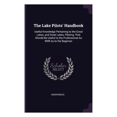 "The Lake Pilots' Handbook: Useful Knowledge Pertaining to the Great Lakes, and Great Lakes, Pil