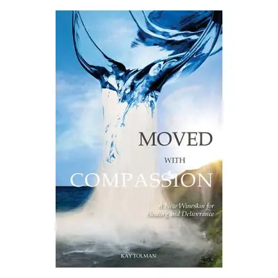 "Moved With Compassion: A New Wineskin for Healing and Deliverance" - "" ("Tolman Kay Elise")