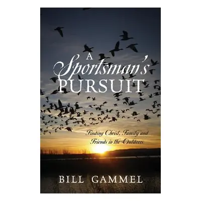 "A Sportsman's Pursuit: Finding Christ, Family and Friends in the Outdoors" - "" ("Gammel Bill")