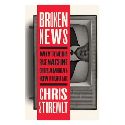 "Broken News: Why the Media Rage Machine Divides America and How to Fight Back" - "" ("Stirewalt