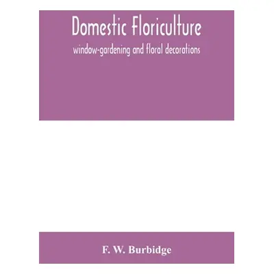 "Domestic floriculture; window-gardening and floral decorations, being practical directions for 