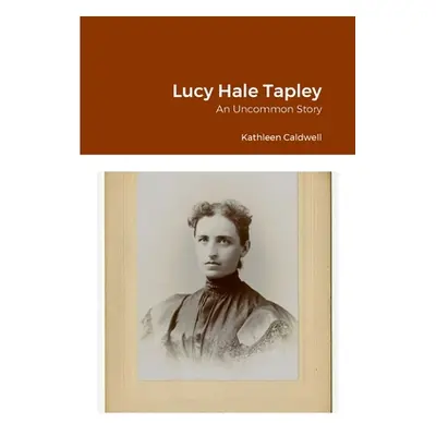 "Lucy Hale Tapley: An Uncommon Story" - "" ("Caldwell Kathleen")