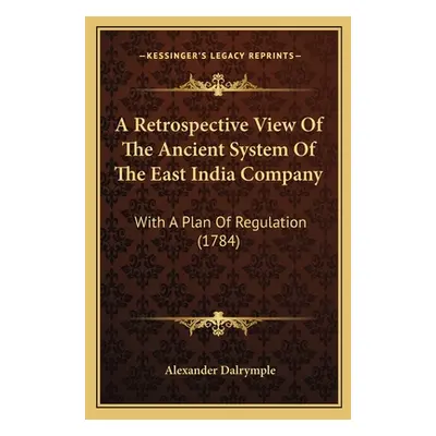 "A Retrospective View Of The Ancient System Of The East India Company: With A Plan Of Regulation